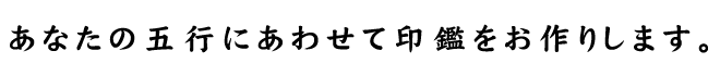 あなたの五行にあわせて印鑑をお作りいたします